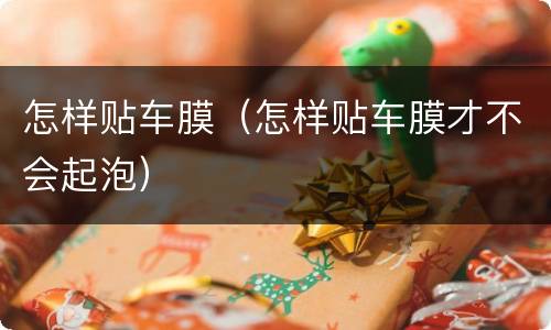 怎样贴车膜（怎样贴车膜才不会起泡）