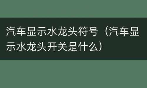 汽车显示水龙头符号（汽车显示水龙头开关是什么）