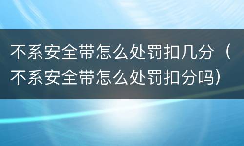 不系安全带怎么处罚扣几分（不系安全带怎么处罚扣分吗）