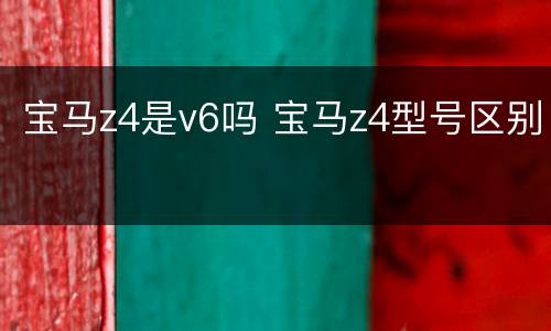 宝马z4是v6吗 宝马z4型号区别