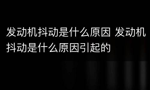 发动机抖动是什么原因 发动机抖动是什么原因引起的