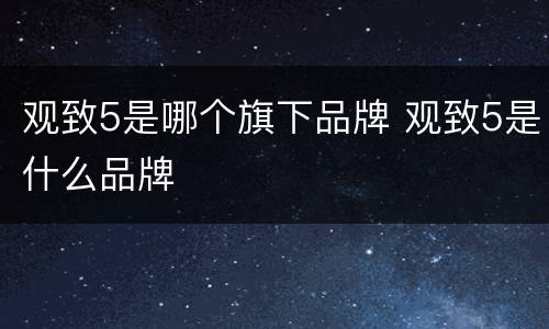 观致5是哪个旗下品牌 观致5是什么品牌