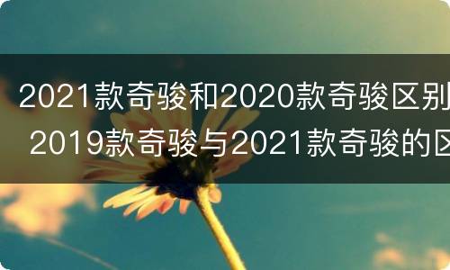 2021款奇骏和2020款奇骏区别 2019款奇骏与2021款奇骏的区别