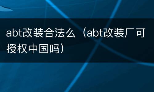 abt改装合法么（abt改装厂可授权中国吗）
