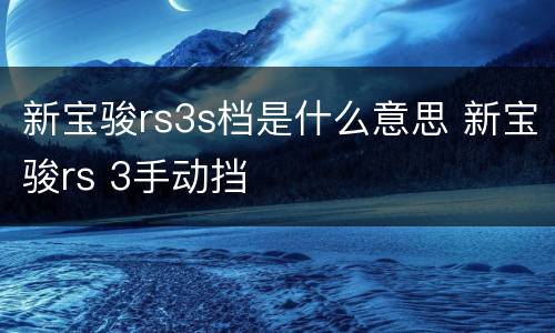 新宝骏rs3s档是什么意思 新宝骏rs 3手动挡