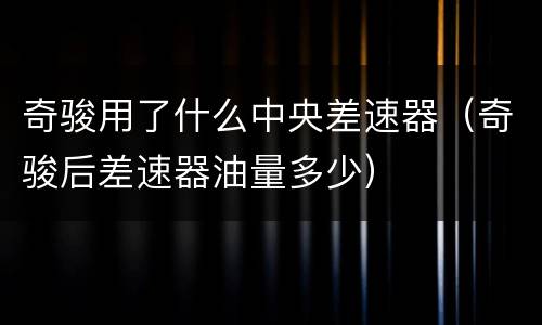 奇骏用了什么中央差速器（奇骏后差速器油量多少）