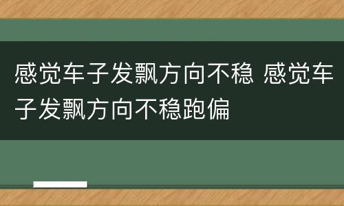 感觉车子发飘方向不稳 感觉车子发飘方向不稳跑偏