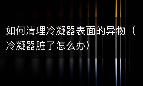 如何清理冷凝器表面的异物（冷凝器脏了怎么办）