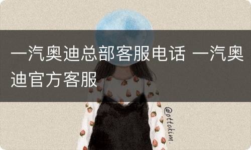 一汽奥迪总部客服电话 一汽奥迪官方客服