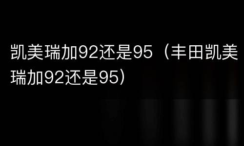 凯美瑞加92还是95（丰田凯美瑞加92还是95）