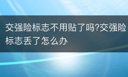 交强险标志不用贴了吗?交强险标志丢了怎么办