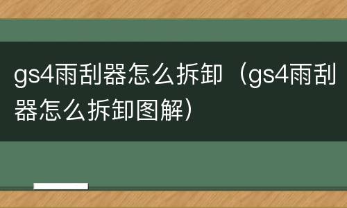 gs4雨刮器怎么拆卸（gs4雨刮器怎么拆卸图解）