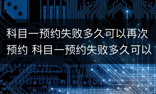 科目一预约失败多久可以再次预约 科目一预约失败多久可以再次预约考试