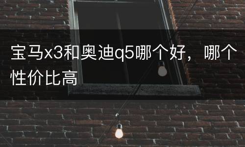 宝马x3和奥迪q5哪个好，哪个性价比高