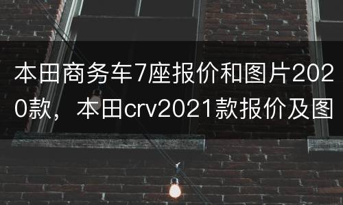 本田商务车7座报价和图片2020款，本田crv2021款报价及图片