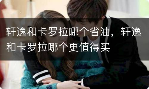 轩逸和卡罗拉哪个省油，轩逸和卡罗拉哪个更值得买
