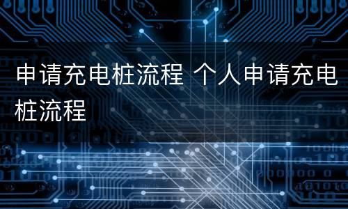申请充电桩流程 个人申请充电桩流程