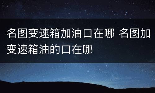 名图变速箱加油口在哪 名图加变速箱油的口在哪