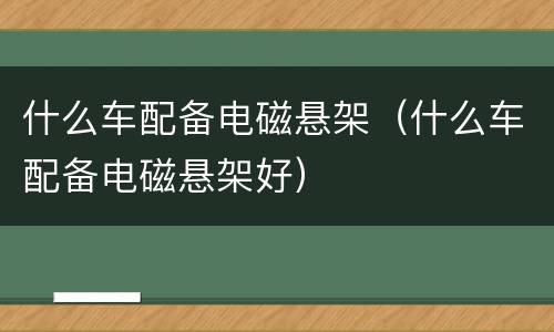 什么车配备电磁悬架（什么车配备电磁悬架好）