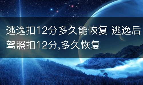 逃逸扣12分多久能恢复 逃逸后驾照扣12分,多久恢复