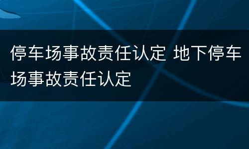 停车场事故责任认定 地下停车场事故责任认定
