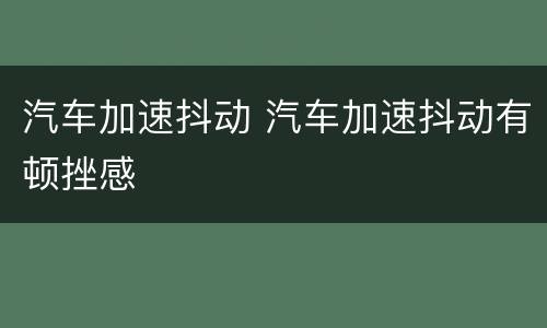 汽车加速抖动 汽车加速抖动有顿挫感
