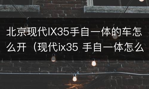 北京现代IX35手自一体的车怎么开（现代ix35 手自一体怎么使用方法）