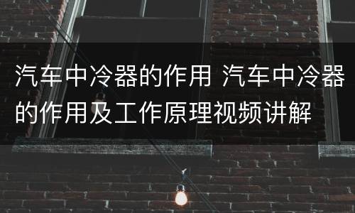 汽车中冷器的作用 汽车中冷器的作用及工作原理视频讲解