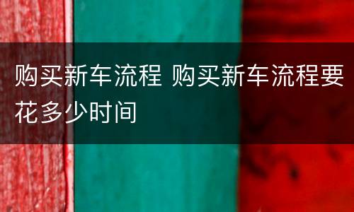 购买新车流程 购买新车流程要花多少时间