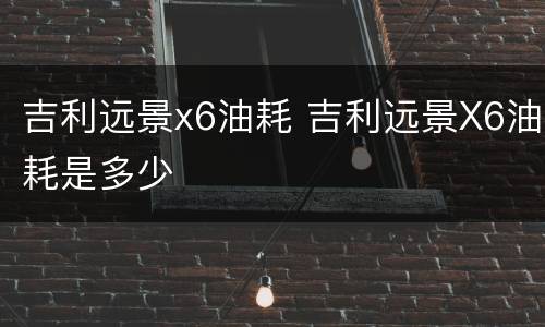 吉利远景x6油耗 吉利远景X6油耗是多少