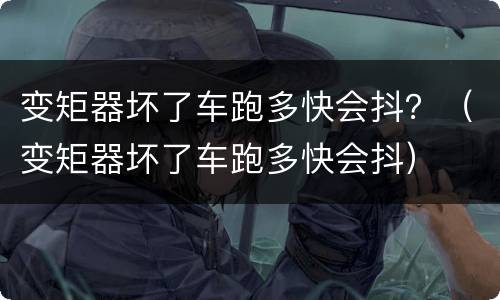 变矩器坏了车跑多快会抖？（变矩器坏了车跑多快会抖）