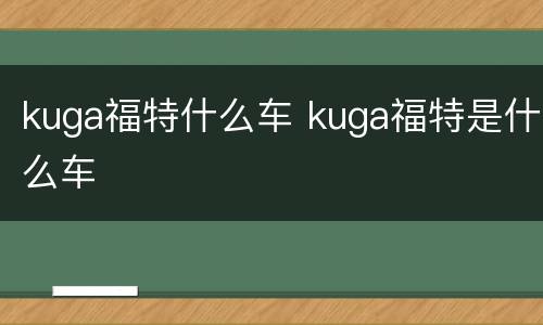 kuga福特什么车 kuga福特是什么车