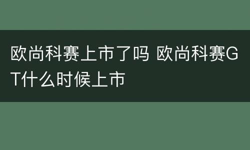欧尚科赛上市了吗 欧尚科赛GT什么时候上市