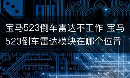 宝马523倒车雷达不工作 宝马523倒车雷达模块在哪个位置