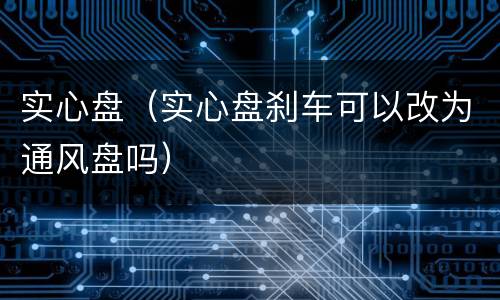 实心盘（实心盘刹车可以改为通风盘吗）