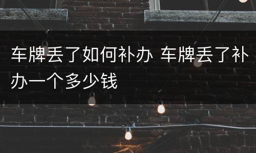 车牌丢了如何补办 车牌丢了补办一个多少钱