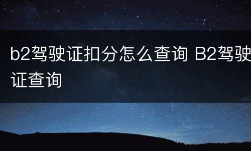 b2驾驶证扣分怎么查询 B2驾驶证查询