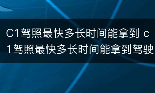 C1驾照最快多长时间能拿到 c1驾照最快多长时间能拿到驾驶证