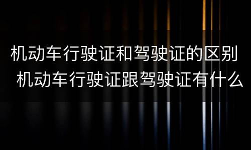 机动车行驶证和驾驶证的区别 机动车行驶证跟驾驶证有什么区别