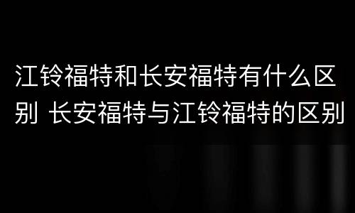 江铃福特和长安福特有什么区别 长安福特与江铃福特的区别?