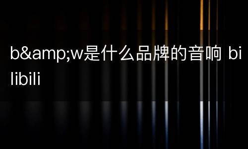 b&w是什么品牌的音响 bilibili