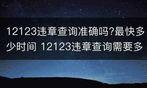 12123违章查询准确吗?最快多少时间 12123违章查询需要多久