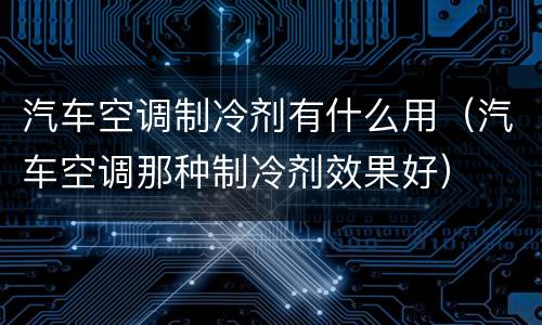 汽车空调制冷剂有什么用（汽车空调那种制冷剂效果好）