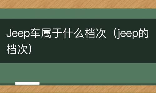 Jeep车属于什么档次（jeep的档次）