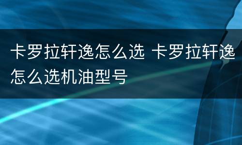 卡罗拉轩逸怎么选 卡罗拉轩逸怎么选机油型号