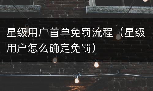 星级用户首单免罚流程（星级用户怎么确定免罚）