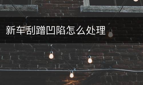新车刮蹭凹陷怎么处理
