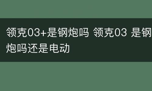 领克03+是钢炮吗 领克03 是钢炮吗还是电动