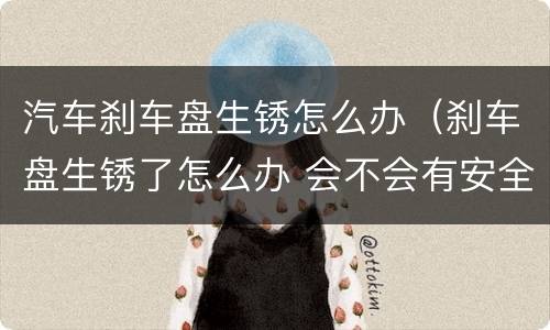汽车刹车盘生锈怎么办（刹车盘生锈了怎么办 会不会有安全隐患）