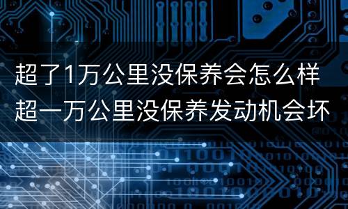 超了1万公里没保养会怎么样 超一万公里没保养发动机会坏吗